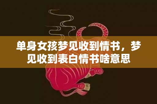 单身女孩梦见收到情书，梦见收到表白情书啥意思
