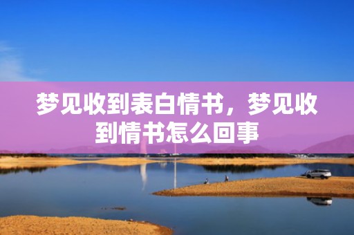 梦见收到表白情书，梦见收到情书怎么回事