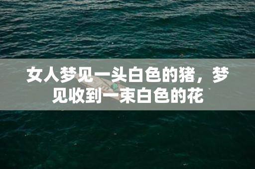 女人梦见一头白色的猪，梦见收到一束白色的花
