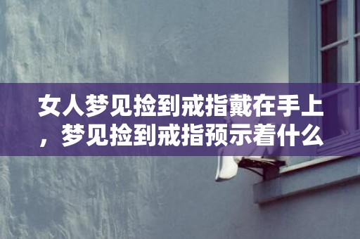 女人梦见捡到戒指戴在手上，梦见捡到戒指预示着什么