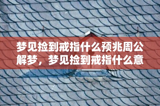 梦见捡到戒指什么预兆周公解梦，梦见捡到戒指什么意思呀