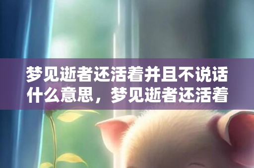 梦见逝者还活着并且不说话什么意思，梦见逝者还活着并且说话