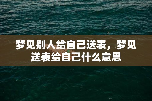 梦见别人给自己送表，梦见送表给自己什么意思