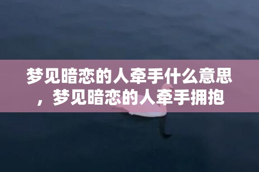 梦见暗恋的人牵手什么意思，梦见暗恋的人牵手拥抱