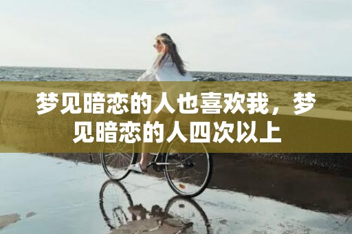 梦见暗恋的人也喜欢我，梦见暗恋的人四次以上