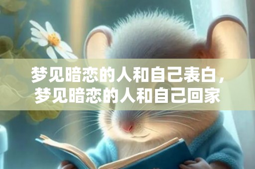 梦见暗恋的人和自己表白，梦见暗恋的人和自己回家
