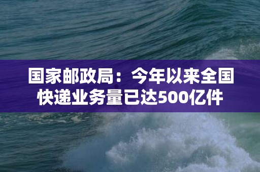 国家邮政局：今年以来全国快递业务量已达500亿件