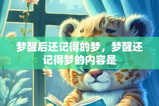 梦醒后还记得的梦，梦醒还记得梦的内容是