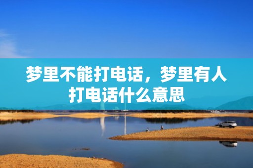 梦里不能打电话，梦里有人打电话什么意思