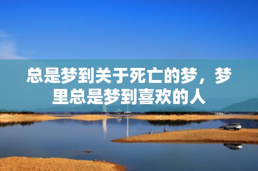 总是梦到关于死亡的梦，梦里总是梦到喜欢的人