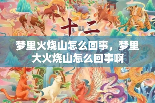 梦里火烧山怎么回事，梦里大火烧山怎么回事啊