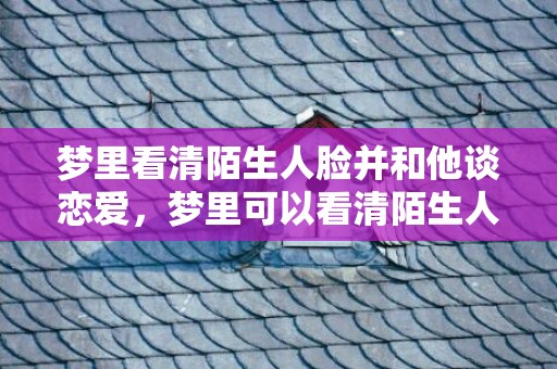 梦里看清陌生人脸并和他谈恋爱，梦里可以看清陌生人的脸