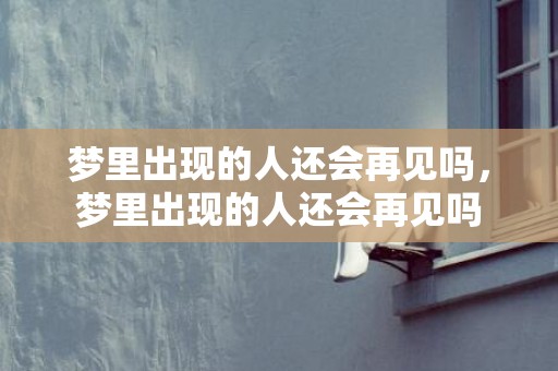 梦里出现的人还会再见吗，梦里出现的人还会再见吗