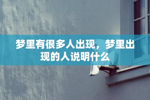 梦里有很多人出现，梦里出现的人说明什么