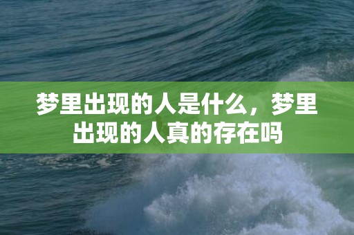 梦里出现的人是什么，梦里出现的人真的存在吗