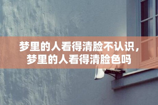 梦里的人看得清脸不认识，梦里的人看得清脸色吗