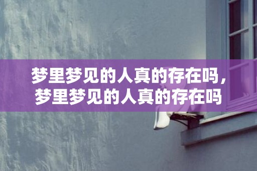 梦里梦见的人真的存在吗，梦里梦见的人真的存在吗