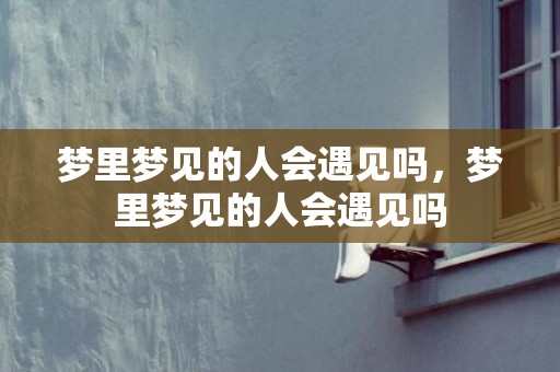 梦里梦见的人会遇见吗，梦里梦见的人会遇见吗