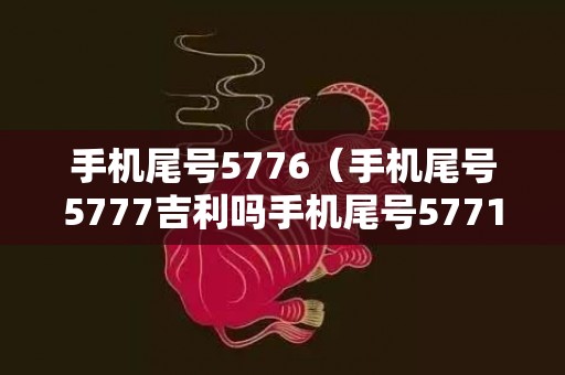 手机尾号5776（手机尾号5777吉利吗手机尾号5771好不好）