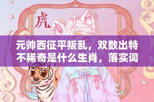元帅西征平叛乱，双数出特不稀奇是什么生肖，落实词语解释