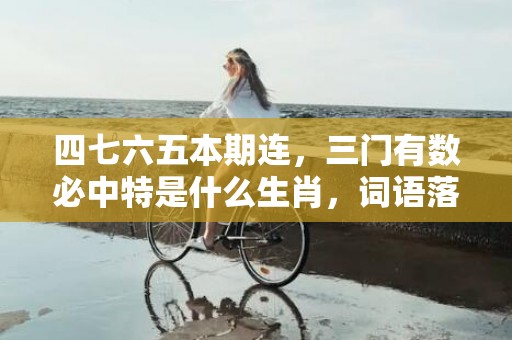 四七六五本期连，三门有数必中特是什么生肖，词语落实解释