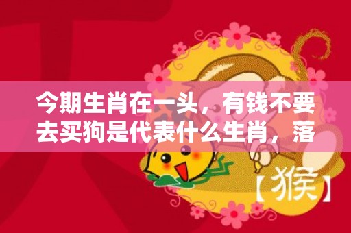今期生肖在一头，有钱不要去买狗是代表什么生肖，落实词语解释