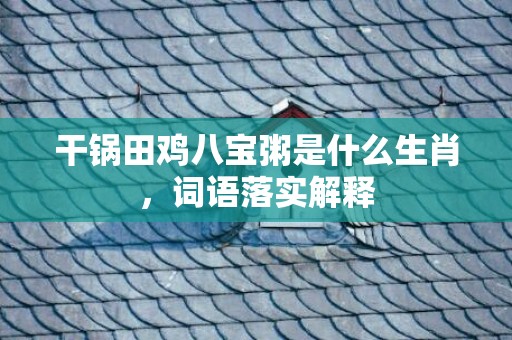 干锅田鸡八宝粥是什么生肖，词语落实解释