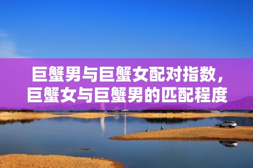 巨蟹男与巨蟹女配对指数，巨蟹女与巨蟹男的匹配程度