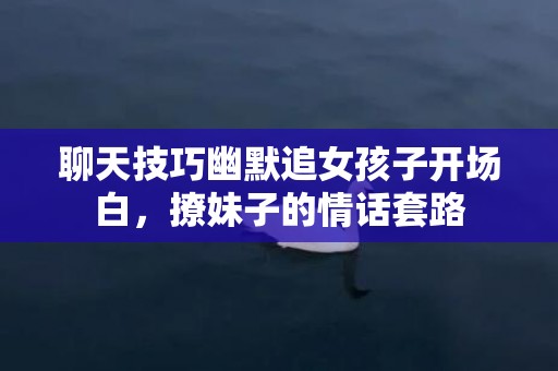 聊天技巧幽默追女孩子开场白，撩妹子的情话套路