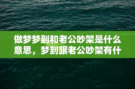做梦梦到和老公吵架是什么意思，梦到跟老公吵架有什么说法