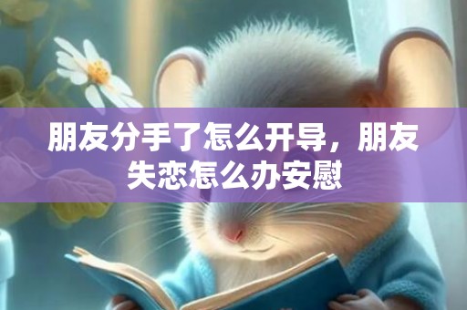 朋友分手了怎么开导，朋友失恋怎么办安慰