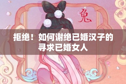 拒绝！如何谢绝已婚汉子的寻求已婚女人