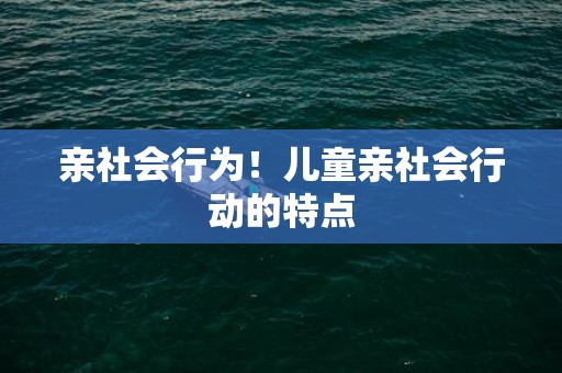 亲社会行为！儿童亲社会行动的特点