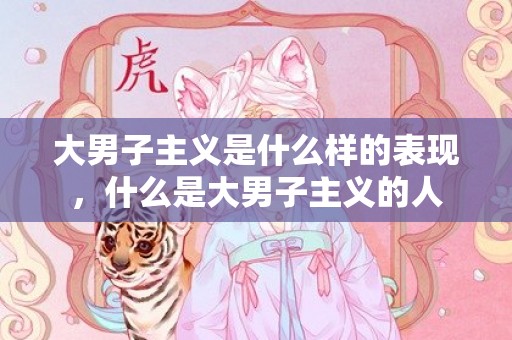 大男子主义是什么样的表现，什么是大男子主义的人