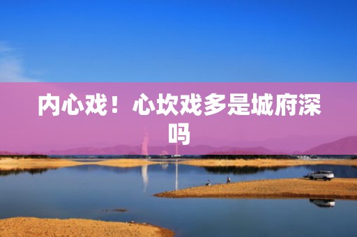 内心戏！心坎戏多是城府深吗