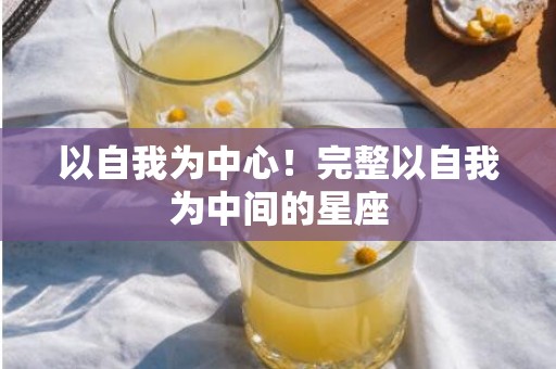 以自我为中心！完整以自我为中间的星座
