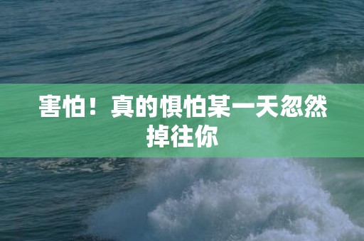 害怕！真的惧怕某一天忽然掉往你