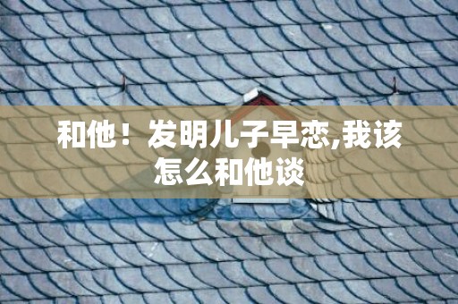 和他！发明儿子早恋,我该怎么和他谈