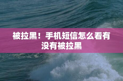 被拉黑！手机短信怎么看有没有被拉黑