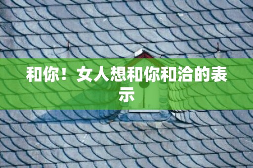 和你！女人想和你和洽的表示