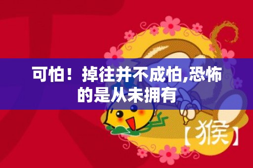 可怕！掉往并不成怕,恐怖的是从未拥有