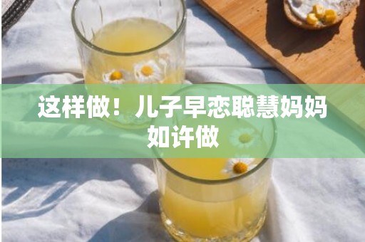 这样做！儿子早恋聪慧妈妈如许做