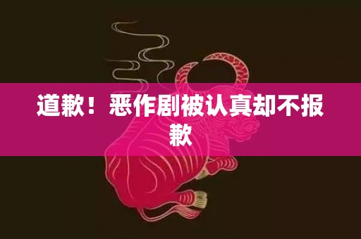 道歉！恶作剧被认真却不报歉