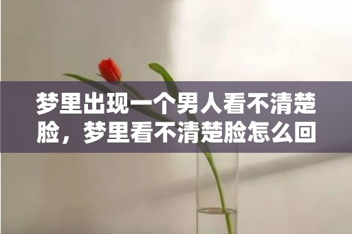 梦里出现一个男人看不清楚脸，梦里看不清楚脸怎么回事