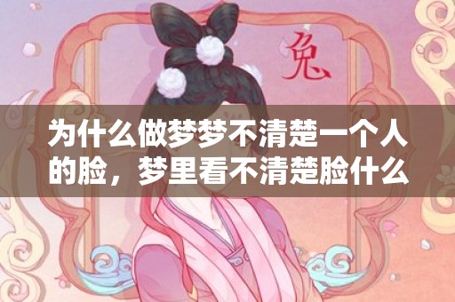 为什么做梦梦不清楚一个人的脸，梦里看不清楚脸什么意思