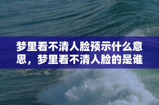 梦里看不清人脸预示什么意思，梦里看不清人脸的是谁