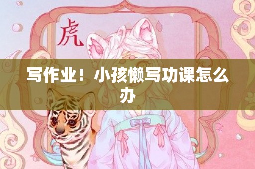 写作业！小孩懒写功课怎么办