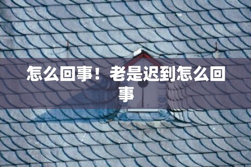 怎么回事！老是迟到怎么回事