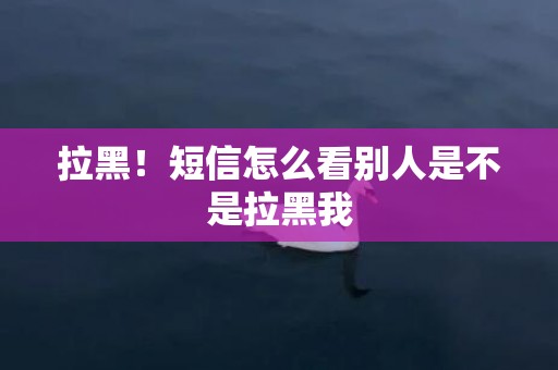 拉黑！短信怎么看别人是不是拉黑我