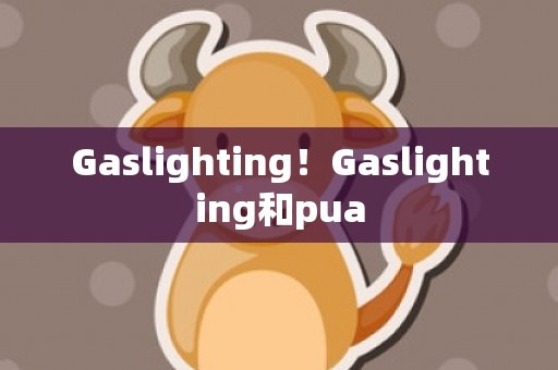 Gaslighting！Gaslighting和pua